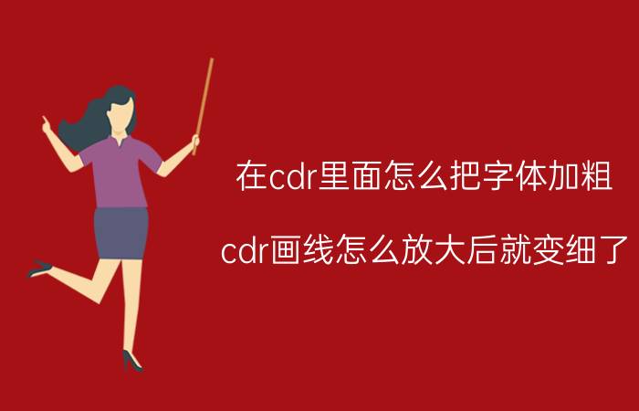 在cdr里面怎么把字体加粗 cdr画线怎么放大后就变细了？